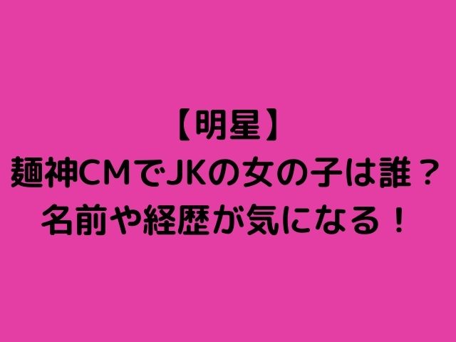 明星 麺神cmでjkの女の子は誰 名前や経歴が気になる かりかりブログ